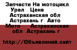 Запчасти На мотоцикл Урал › Цена ­ 9 000 - Астраханская обл., Астрахань г. Авто » Мото   . Астраханская обл.,Астрахань г.